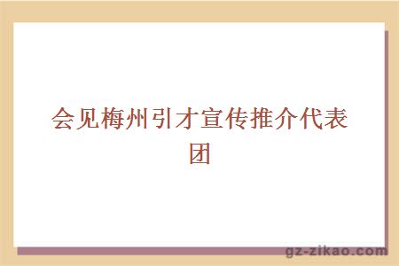 會(huì )見(jiàn)梅州引才宣傳推介代表團