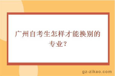 廣州自考生怎樣才能換別的專(zhuān)業(yè)？