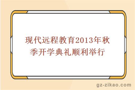 現代遠程教育2013年秋季開(kāi)學(xué)典禮順利舉行