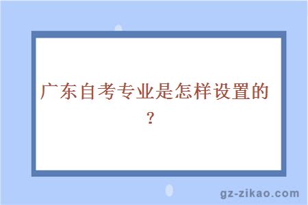 廣東自考專(zhuān)業(yè)是怎樣設置的？