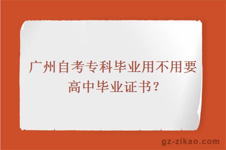 廣州自考專(zhuān)科畢業(yè)用不用要高中畢業(yè)證書(shū)？