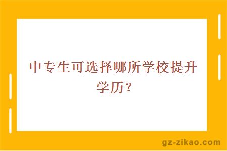 中專(zhuān)生可選擇哪所學(xué)校提升學(xué)歷？
