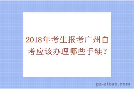 2018年考生報考廣州自考應該辦理哪些手續？