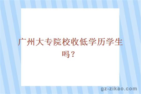 廣州大專(zhuān)院校收低學(xué)歷學(xué)生嗎？