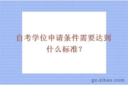 自考學(xué)位申請條件需要達到什么標準？