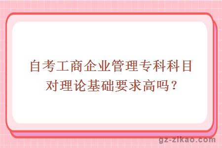 自考工商企業(yè)管理專(zhuān)科科目對理論基礎要求高嗎？