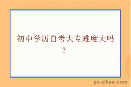 初中學(xué)歷自考大專(zhuān)難度大嗎？