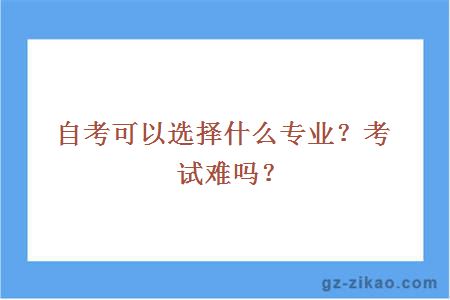自考可以選擇什么專(zhuān)業(yè)？考試難嗎？
