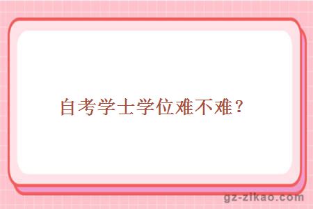 自考學(xué)士學(xué)位難不難？