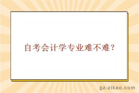 自考會(huì )計學(xué)專(zhuān)業(yè)難不難？