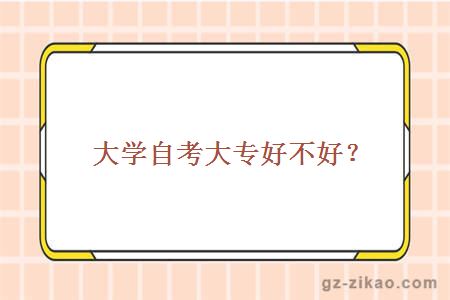 大學(xué)自考大專(zhuān)好不好？