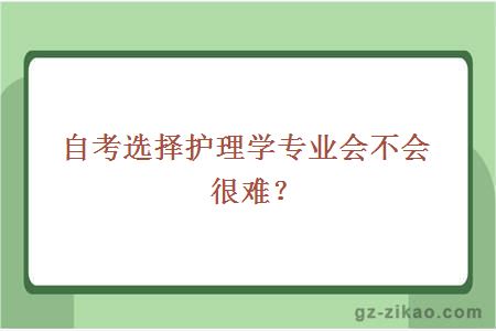 自考選擇護理學(xué)專(zhuān)業(yè)會(huì )不會(huì )很難？