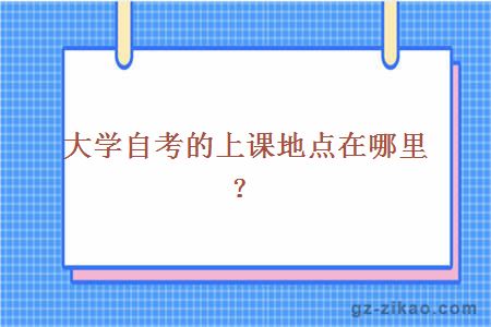 大學(xué)自考的上課地點(diǎn)在哪里？