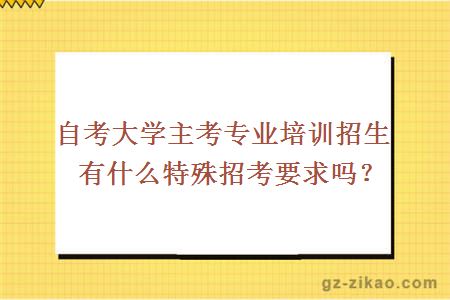 大學(xué)主考專(zhuān)業(yè)培訓招生有什么特殊招考要求嗎？