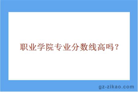 職業(yè)學(xué)院專(zhuān)業(yè)分數線(xiàn)高嗎？