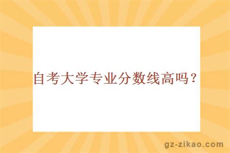 自考大學(xué)專(zhuān)業(yè)分數線(xiàn)高嗎？
