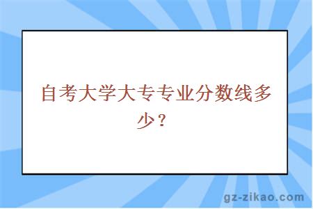 自考大學(xué)大專(zhuān)專(zhuān)業(yè)分數線(xiàn)多少？