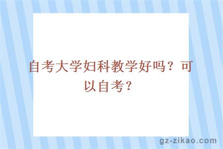 大學(xué)婦科教學(xué)好嗎？可以自考？