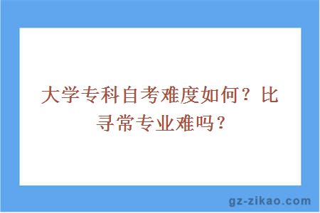 大學(xué)專(zhuān)科自考難度如何？比尋常專(zhuān)業(yè)難嗎？