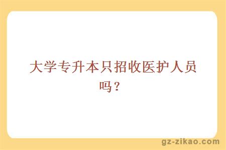 大學(xué)專(zhuān)升本只招收醫護人員嗎？