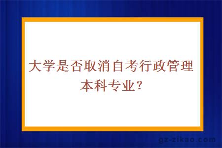 大學(xué)是否取消自考行政管理本科專(zhuān)業(yè)？