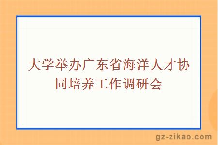 大學(xué)舉辦廣東省海洋人才協(xié)同培養工作調研會(huì )