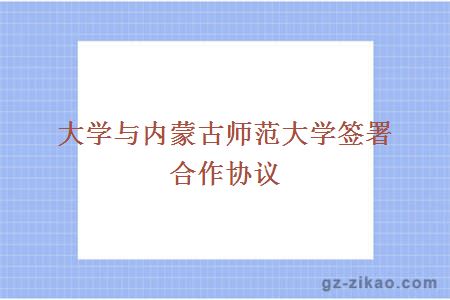 大學(xué)與內蒙古師范大學(xué)簽署合作協(xié)議