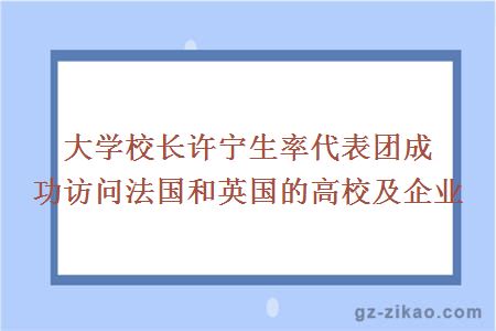 大學(xué)校長(cháng)許寧生率代表團成功訪(fǎng)問(wèn)法國和英國的高校及企業(yè)