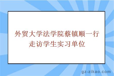 外貿大學(xué)法學(xué)院蔡鎮順一行走訪(fǎng)學(xué)生實(shí)習單位