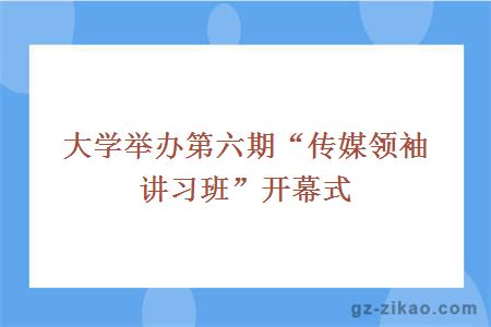 大學(xué)舉辦第六期“傳媒領(lǐng)袖講習班”開(kāi)幕式