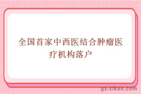 全國首家中西醫結合腫瘤醫療機構落戶(hù)