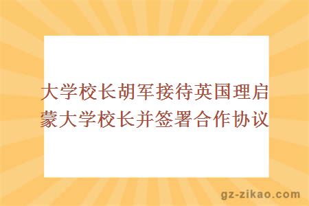 大學(xué)校長(cháng)胡軍接待英國理啟蒙大學(xué)校長(cháng)并簽署合作協(xié)議