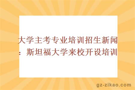 貿大學(xué)主考專(zhuān)業(yè)培訓招生新聞：斯坦福大學(xué)來(lái)校開(kāi)設培訓