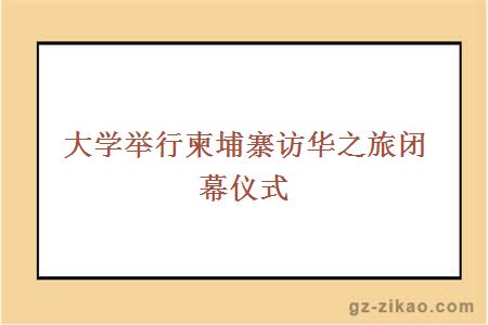 大學(xué)舉行柬埔寨訪(fǎng)華之旅閉幕儀式