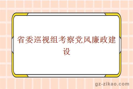 省委巡視組考察黨風(fēng)廉政建設