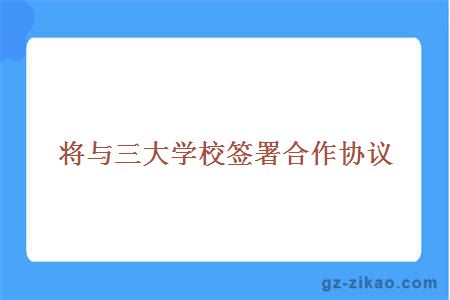 將與三大學(xué)校簽署合作協(xié)議