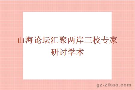 山海論壇匯聚兩岸三校專(zhuān)家研討學(xué)術(shù)