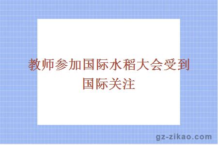 教師參加國際水稻大會(huì )受到國際關(guān)注