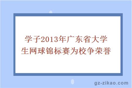 學(xué)子2013年廣東省大學(xué)生網(wǎng)球錦標賽為校爭榮譽(yù)