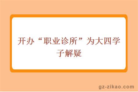 開(kāi)辦“職業(yè)診所”為大四學(xué)子解疑