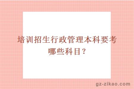 培訓招生行政管理本科要考哪些科目？
