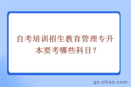 自考培訓招生教育管理專(zhuān)升本要考哪些科目？