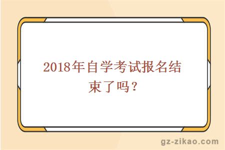 2018年自學(xué)考試報名結束了嗎？