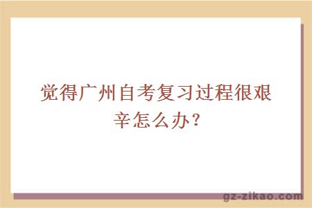 覺(jué)得廣州自考復習過(guò)程很艱辛怎么辦？