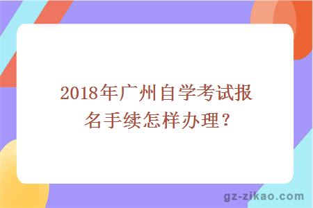 2018年廣州自學(xué)考試報名手續怎樣辦理？