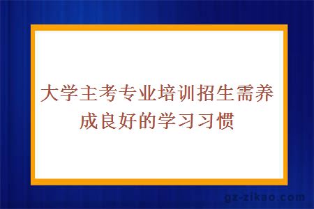 大學(xué)主考專(zhuān)業(yè)培訓招生需養成良好的學(xué)習習慣