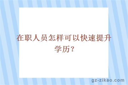 在職人員怎樣可以快速提升學(xué)歷?