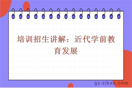 培訓招生講解：近代學(xué)前教育發(fā)展