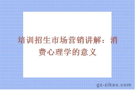 培訓招生市場(chǎng)營(yíng)銷(xiāo)講解：消費心理學(xué)的意義