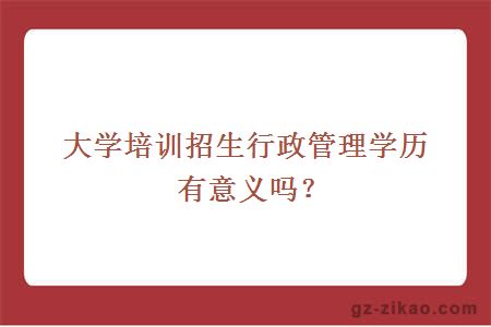 大學(xué)培訓招生行政管理學(xué)歷有意義嗎？